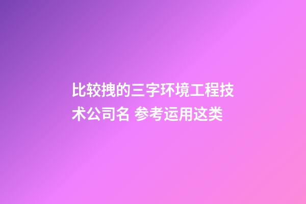 比较拽的三字环境工程技术公司名 参考运用这类-第1张-公司起名-玄机派